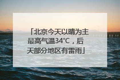 北京今天以晴为主最高气温34℃，后天部分地区有雷雨