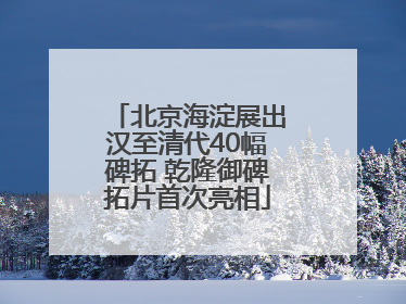 北京海淀展出汉至清代40幅碑拓 乾隆御碑拓片首次亮相