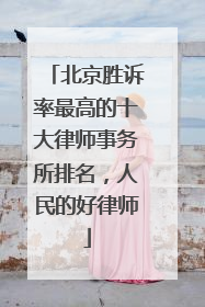北京胜诉率最高的十大律师事务所排名，人民的好律师