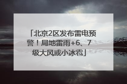 北京2区发布雷电预警！局地雷雨+6、7级大风或小冰雹