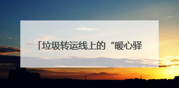 垃圾转运线上的“暖心驿站”：一杯热水一句问候 温暖城市“摆渡人”