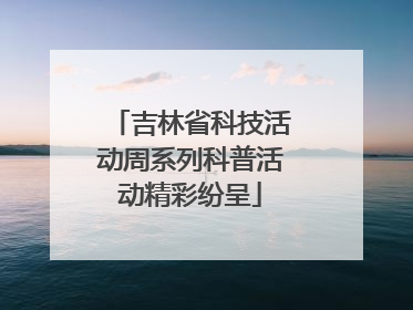 吉林省科技活动周系列科普活动精彩纷呈