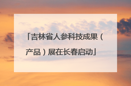 吉林省人参科技成果（产品）展在长春启动