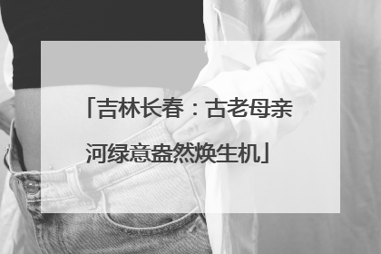 吉林长春:古老母亲河绿意盎然焕生机
