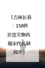 吉林长春：158件珍贵文物再现宋代礼制风华