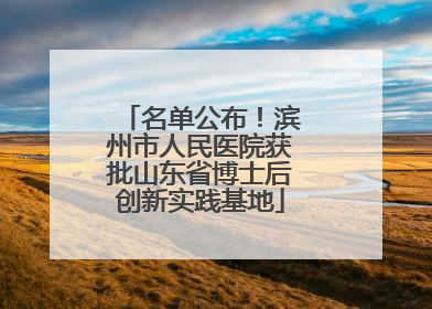 名单公布！滨州市人民医院获批山东省博士后创新实践基地