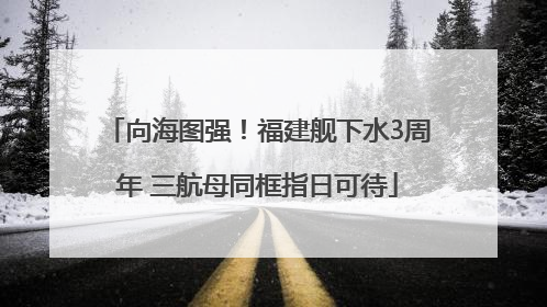 向海图强！福建舰下水3周年 三航母同框指日可待