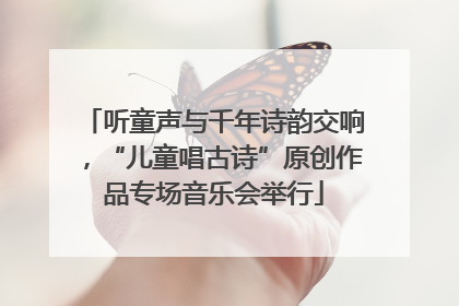 听童声与千年诗韵交响，“儿童唱古诗”原创作品专场音乐会举行