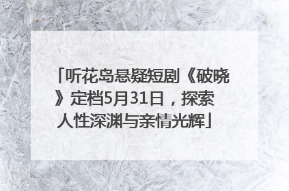 听花岛悬疑短剧《破晓》定档5月31日，探索人性深渊与亲情光辉
