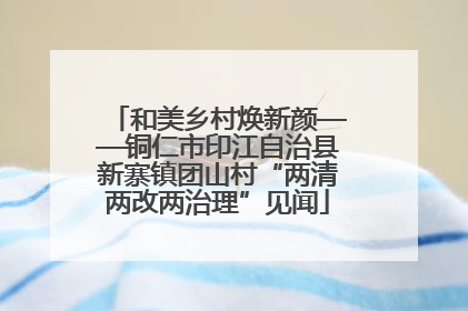 和美乡村焕新颜——铜仁市印江自治县新寨镇团山村“两清两改两治理”见闻