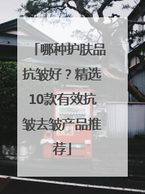 哪种护肤品抗皱好？精选10款有效抗皱去皱产品推荐