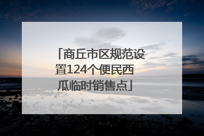 商丘市区规范设置124个便民西瓜临时销售点