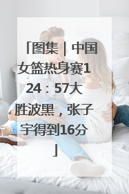 图集｜中国女篮热身赛124：57大胜波黑，张子宇得到16分