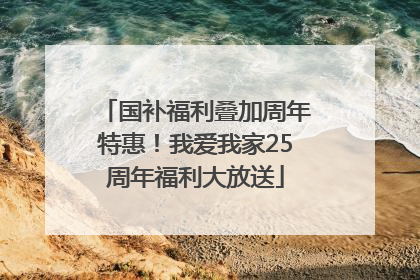 国补福利叠加周年特惠！我爱我家25周年福利大放送