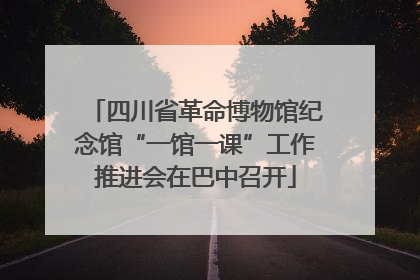 四川省革命博物馆纪念馆“一馆一课”工作推进会在巴中召开