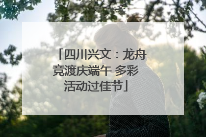 四川兴文：龙舟竞渡庆端午 多彩活动过佳节