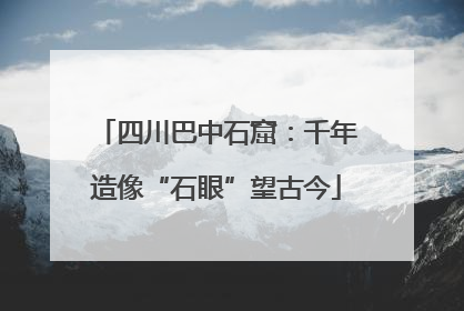 四川巴中石窟：千年造像“石眼”望古今