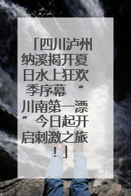 四川泸州纳溪揭开夏日水上狂欢季序幕 “川南第一漂”今日起开启刺激之旅！