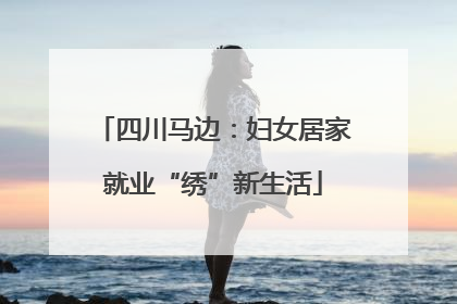 四川马边：妇女居家就业“绣”新生活