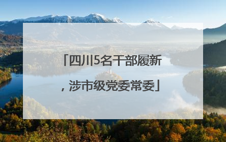 四川5名干部履新，涉市级党委常委