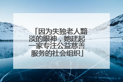 因为失独老人黯淡的眼神，她建起一家专注公益慈善服务的社会组织
