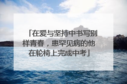 在爱与坚持中书写别样青春，患罕见病的他在轮椅上完成中考