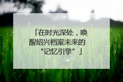 在时光深处，唤醒绍兴档案未来的“记忆引擎”