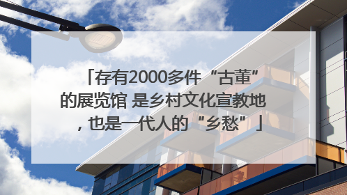 存有2000多件“古董”的展览馆 是乡村文化宣教地，也是一代人的“乡愁”