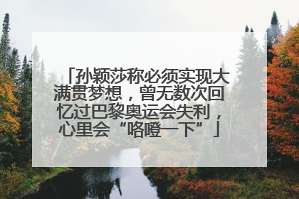 孙颖莎称必须实现大满贯梦想，曾无数次回忆过巴黎奥运会失利，心里会“咯噔一下”