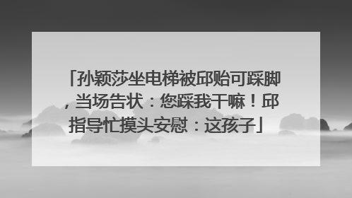 孙颖莎坐电梯被邱贻可踩脚，当场告状：您踩我干嘛！邱指导忙摸头安慰：这孩子