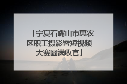 宁夏石嘴山市惠农区职工摄影暨短视频大赛圆满收官