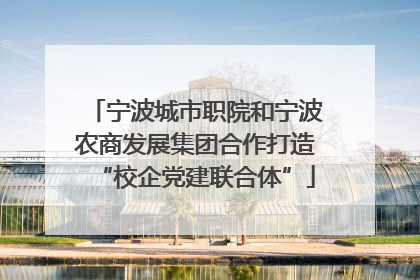 宁波城市职院和宁波农商发展集团合作打造“校企党建联合体”