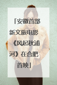 安徽首部新文旅电影《风起秋浦河》在合肥首映