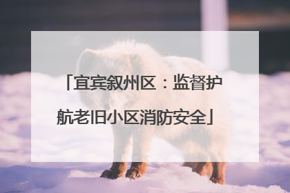 宜宾叙州区：监督护航老旧小区消防安全