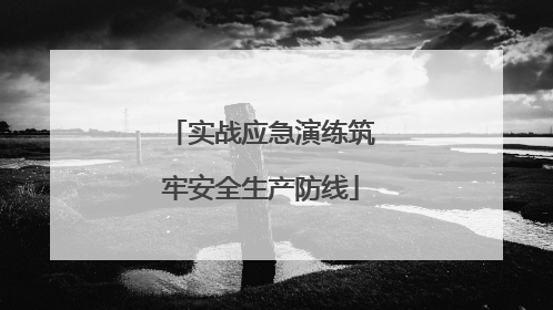 实战应急演练筑牢安全生产防线