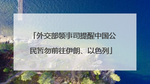 外交部领事司提醒中国公民暂勿前往伊朗、以色列