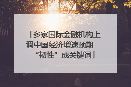 多家国际金融机构上调中国经济增速预期 “韧性”成关键词