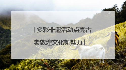 多彩非遗活动点亮古老敦煌文化新魅力