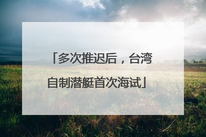 多次推迟后，台湾自制潜艇首次海试