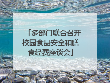 多部门联合召开校园食品安全和膳食经费座谈会