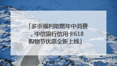 多重福利助燃年中消费，中信银行信用卡618购物节优惠全新上线