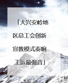 大兴安岭地区总工会创新宣教模式奏响工运最强音