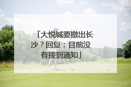 大悦城要撤出长沙？回复：目前没有接到通知
