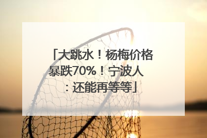 大跳水！杨梅价格暴跌70%！宁波人：还能再等等