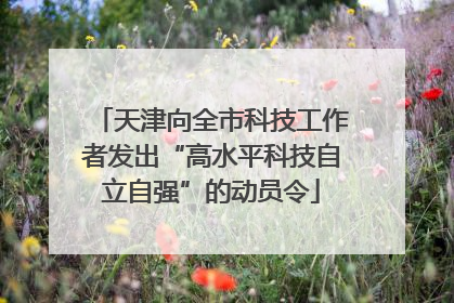 天津向全市科技工作者发出“高水平科技自立自强”的动员令