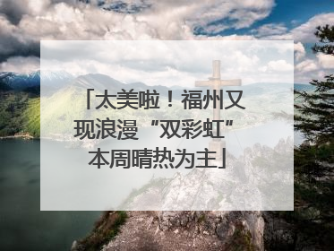 太美啦！福州又现浪漫“双彩虹” 本周晴热为主