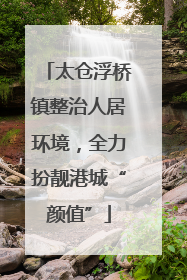 太仓浮桥镇整治人居环境，全力扮靓港城“颜值”
