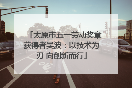 太原市五一劳动奖章获得者吴波：以技术为刃 向创新而行