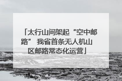 太行山间架起“空中邮路” 我省首条无人机山区邮路常态化运营