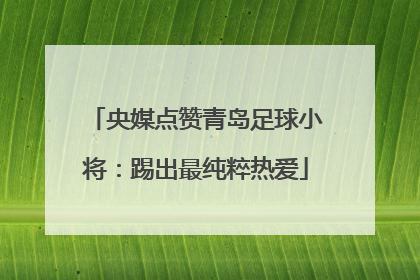 央媒点赞青岛足球小将：踢出最纯粹热爱